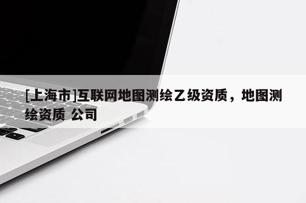 [上海市]互联网地图测绘乙级资质，地图测绘资质 公司