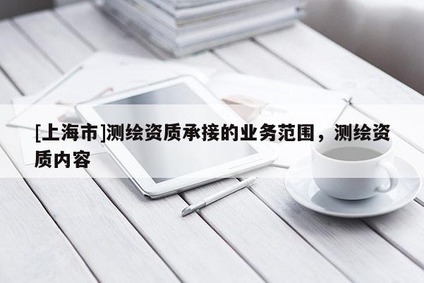 [上海市]测绘资质承接的业务范围，测绘资质内容