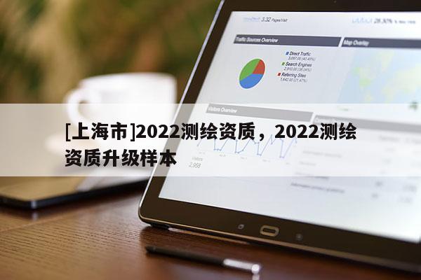 [上海市]2022测绘资质，2022测绘资质升级样本