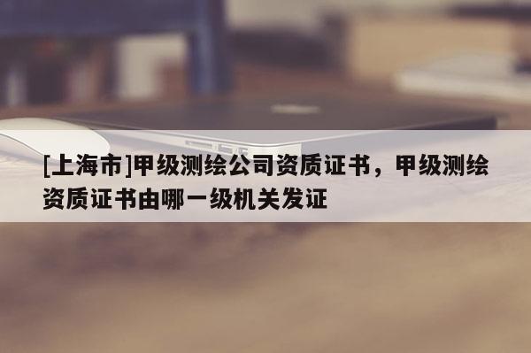 [上海市]甲级测绘公司资质证书，甲级测绘资质证书由哪一级机关发证