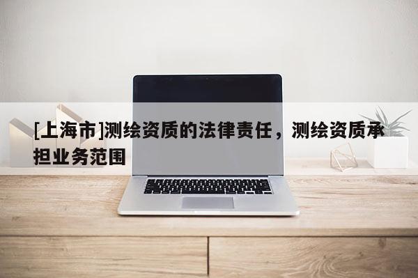 [上海市]测绘资质的法律责任，测绘资质承担业务范围