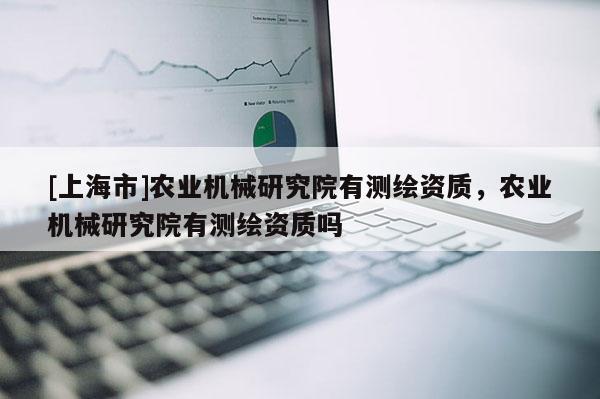 [上海市]农业机械研究院有测绘资质，农业机械研究院有测绘资质吗