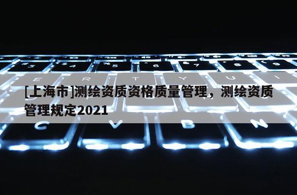 [上海市]测绘资质资格质量管理，测绘资质管理规定2021
