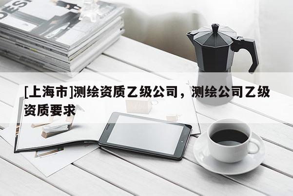 [上海市]测绘资质乙级公司，测绘公司乙级资质要求