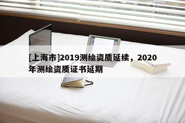 [上海市]2019测绘资质延续，2020年测绘资质证书延期
