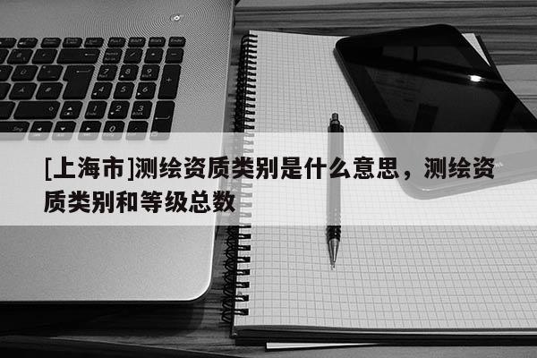 [上海市]测绘资质类别是什么意思，测绘资质类别和等级总数