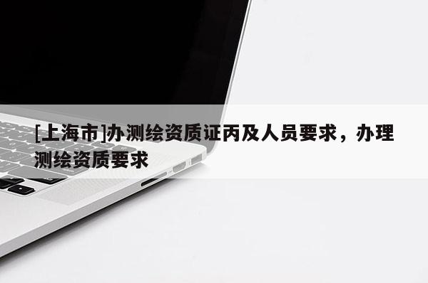 [上海市]办测绘资质证丙及人员要求，办理测绘资质要求