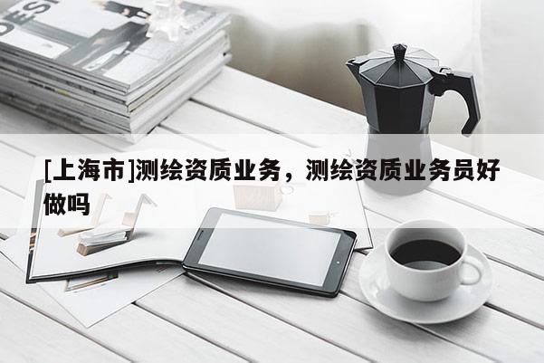 [上海市]测绘资质业务，测绘资质业务员好做吗