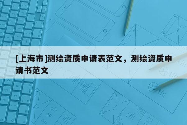 [上海市]测绘资质申请表范文，测绘资质申请书范文