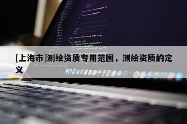 [上海市]测绘资质专用范围，测绘资质的定义