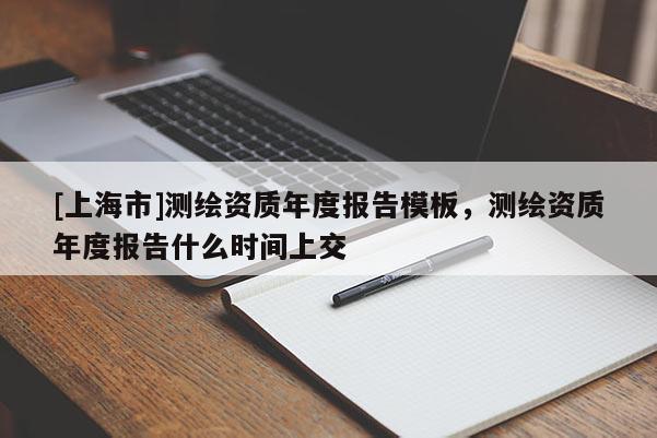 [上海市]测绘资质年度报告模板，测绘资质年度报告什么时间上交