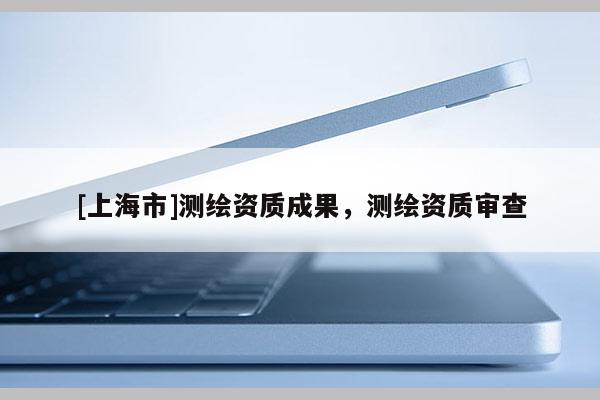 [上海市]测绘资质成果，测绘资质审查