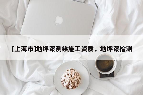 [上海市]地坪漆测绘施工资质，地坪漆检测
