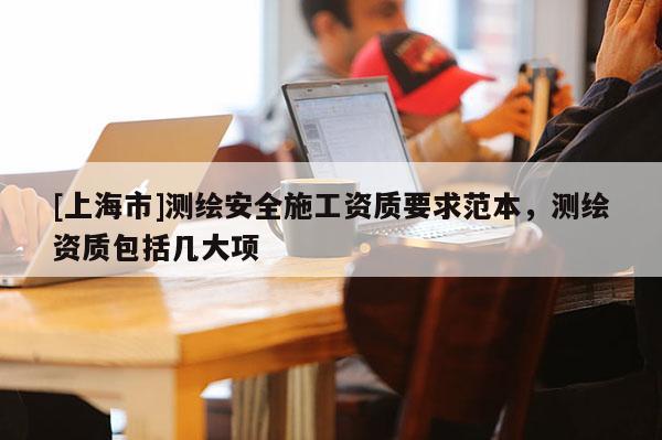 [上海市]测绘安全施工资质要求范本，测绘资质包括几大项