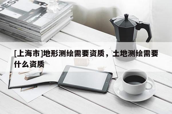 [上海市]地形测绘需要资质，土地测绘需要什么资质
