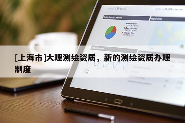 [上海市]大理测绘资质，新的测绘资质办理制度