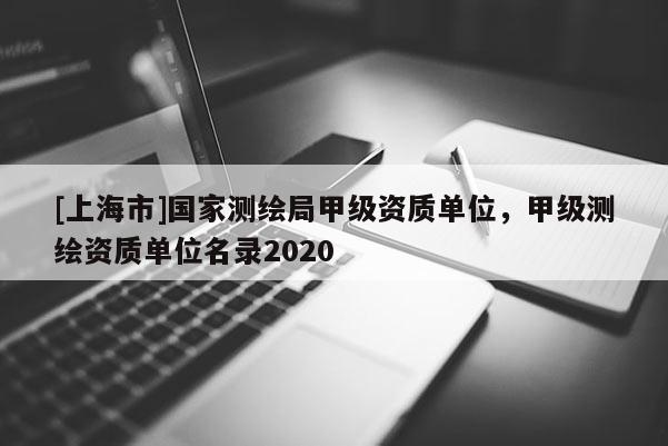 [上海市]国家测绘局甲级资质单位，甲级测绘资质单位名录2020