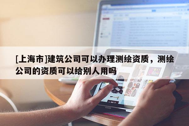 [上海市]建筑公司可以办理测绘资质，测绘公司的资质可以给别人用吗