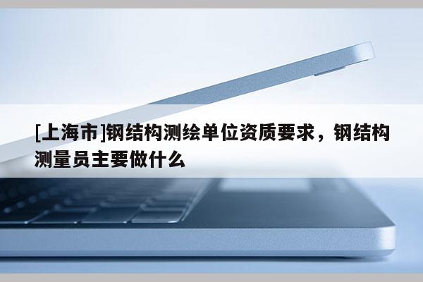 [上海市]钢结构测绘单位资质要求，钢结构测量员主要做什么