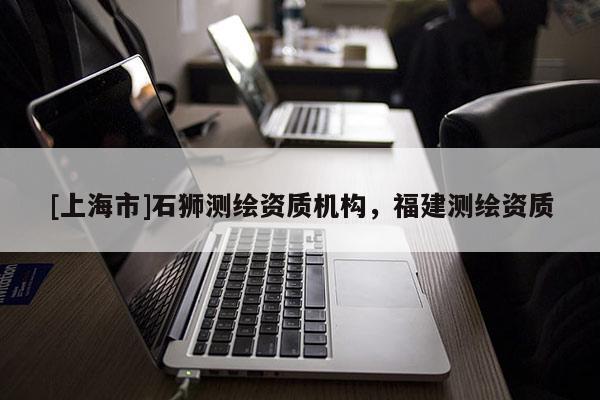 [上海市]石狮测绘资质机构，福建测绘资质