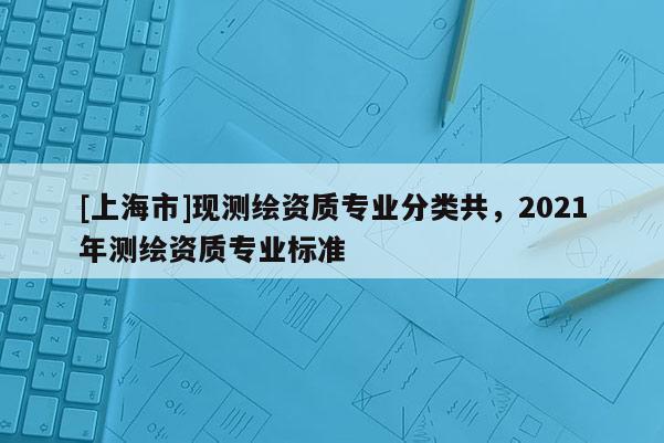 [上海市]现测绘资质专业分类共，2021年测绘资质专业标准