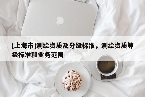 [上海市]测绘资质及分级标准，测绘资质等级标准和业务范围