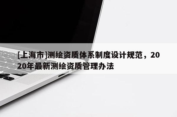 [上海市]测绘资质体系制度设计规范，2020年最新测绘资质管理办法