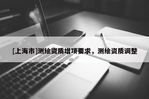 [上海市]测绘资质增项要求，测绘资质调整