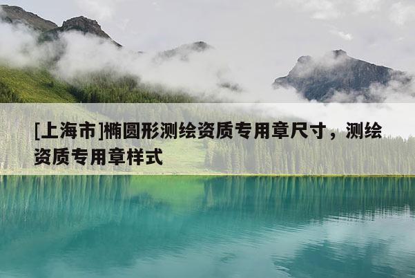 [上海市]椭圆形测绘资质专用章尺寸，测绘资质专用章样式