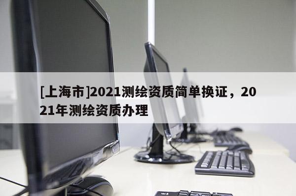 [上海市]2021测绘资质简单换证，2021年测绘资质办理