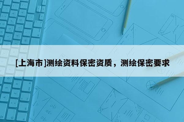 [上海市]测绘资料保密资质，测绘保密要求