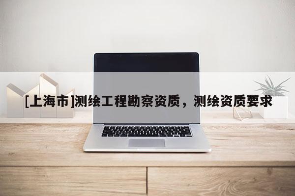 [上海市]测绘工程勘察资质，测绘资质要求