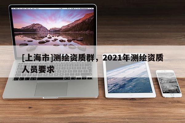 [上海市]测绘资质群，2021年测绘资质人员要求