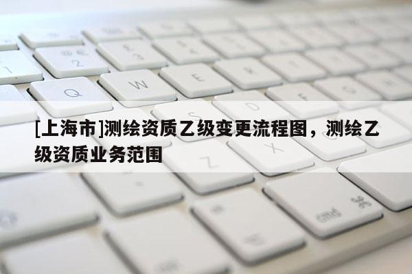 [上海市]测绘资质乙级变更流程图，测绘乙级资质业务范围