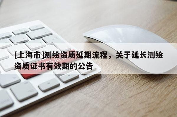 [上海市]测绘资质延期流程，关于延长测绘资质证书有效期的公告