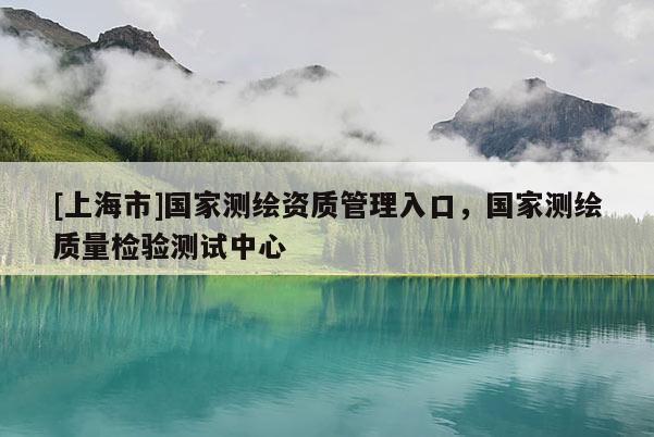 [上海市]国家测绘资质管理入口，国家测绘质量检验测试中心