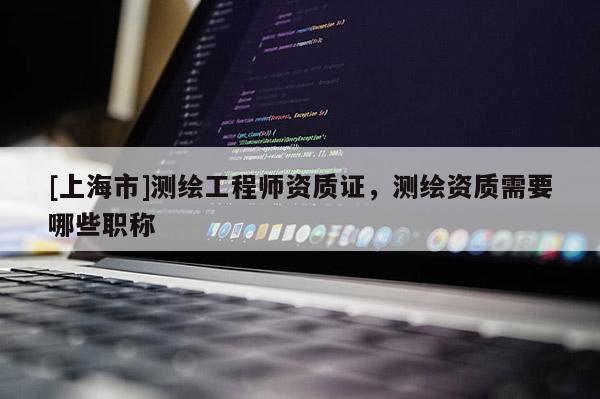 [上海市]测绘工程师资质证，测绘资质需要哪些职称