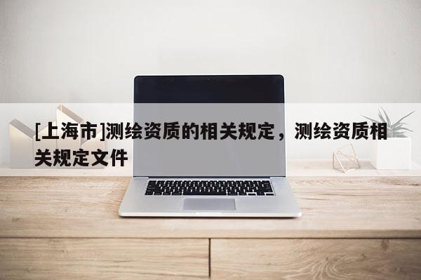 [上海市]测绘资质的相关规定，测绘资质相关规定文件