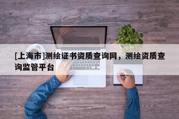 [上海市]测绘证书资质查询网，测绘资质查询监管平台