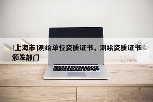 [上海市]测绘单位资质证书，测绘资质证书颁发部门
