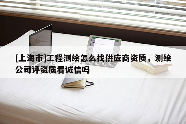 [上海市]工程测绘怎么找供应商资质，测绘公司评资质看诚信吗