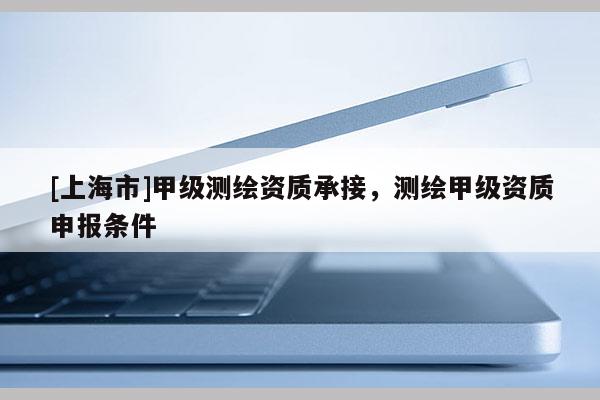 [上海市]甲级测绘资质承接，测绘甲级资质申报条件