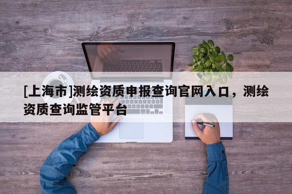 [上海市]测绘资质申报查询官网入口，测绘资质查询监管平台
