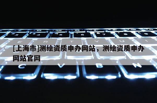 [上海市]测绘资质申办网站，测绘资质申办网站官网