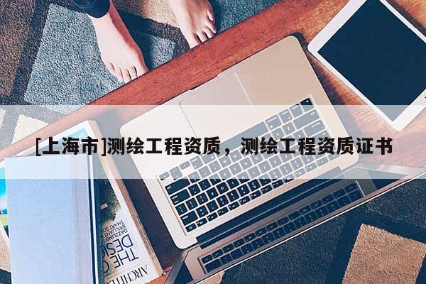 [上海市]测绘工程资质，测绘工程资质证书
