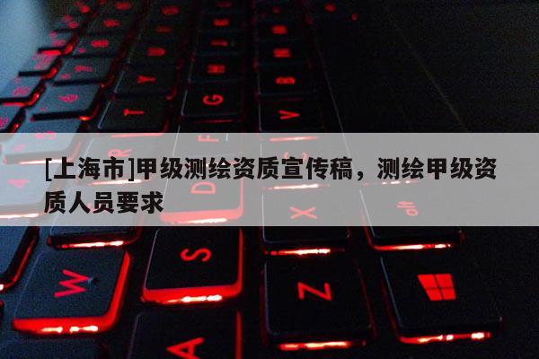 [上海市]甲级测绘资质宣传稿，测绘甲级资质人员要求