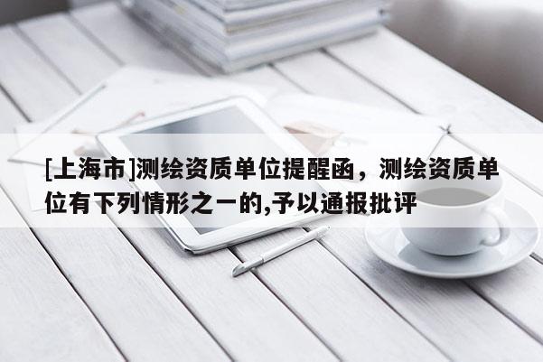 [上海市]测绘资质单位提醒函，测绘资质单位有下列情形之一的,予以通报批评