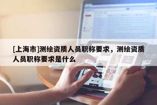 [上海市]测绘资质人员职称要求，测绘资质人员职称要求是什么