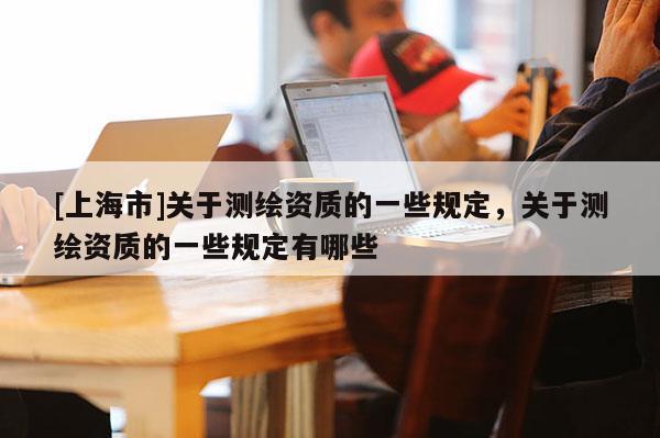 [上海市]关于测绘资质的一些规定，关于测绘资质的一些规定有哪些