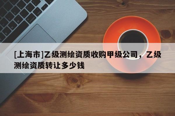 [上海市]乙级测绘资质收购甲级公司，乙级测绘资质转让多少钱